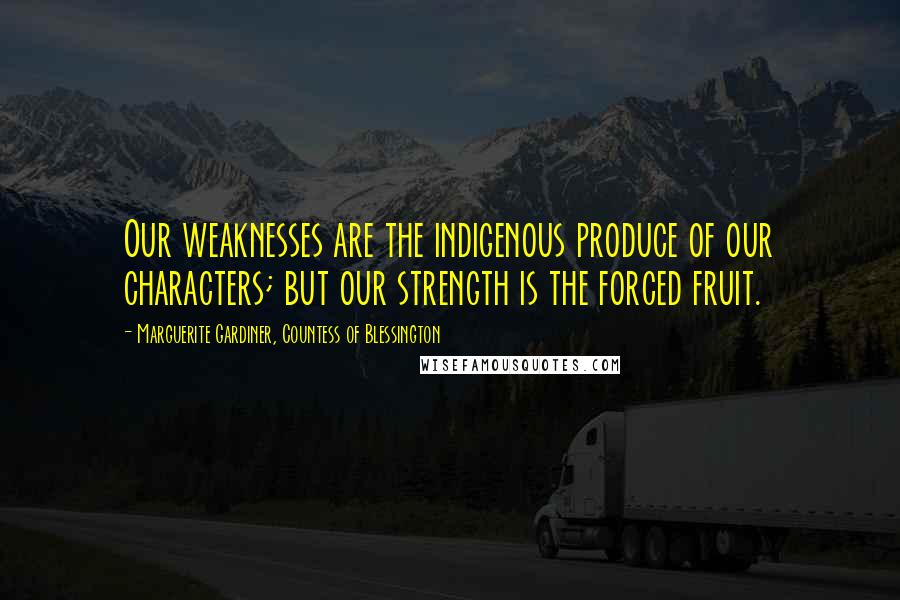 Marguerite Gardiner, Countess Of Blessington Quotes: Our weaknesses are the indigenous produce of our characters; but our strength is the forced fruit.