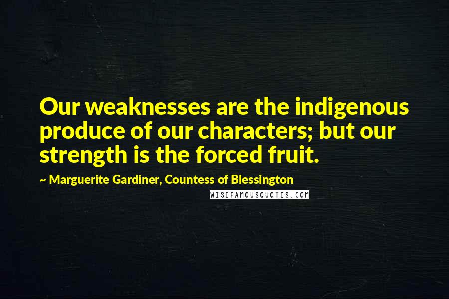 Marguerite Gardiner, Countess Of Blessington Quotes: Our weaknesses are the indigenous produce of our characters; but our strength is the forced fruit.