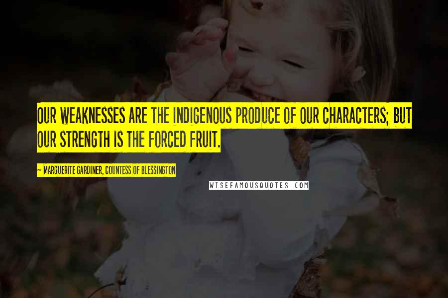 Marguerite Gardiner, Countess Of Blessington Quotes: Our weaknesses are the indigenous produce of our characters; but our strength is the forced fruit.