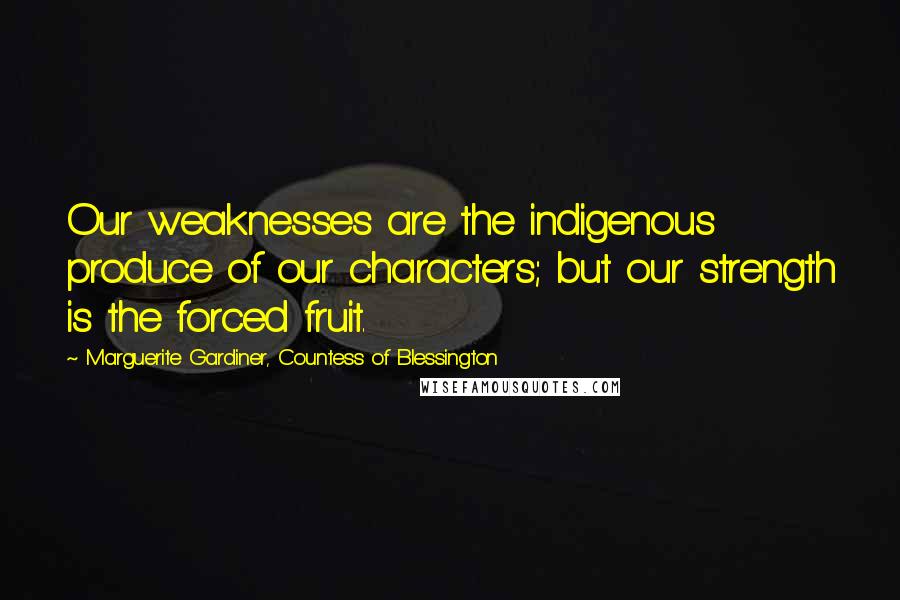 Marguerite Gardiner, Countess Of Blessington Quotes: Our weaknesses are the indigenous produce of our characters; but our strength is the forced fruit.