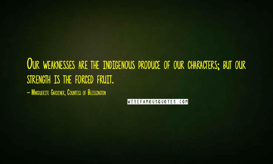 Marguerite Gardiner, Countess Of Blessington Quotes: Our weaknesses are the indigenous produce of our characters; but our strength is the forced fruit.