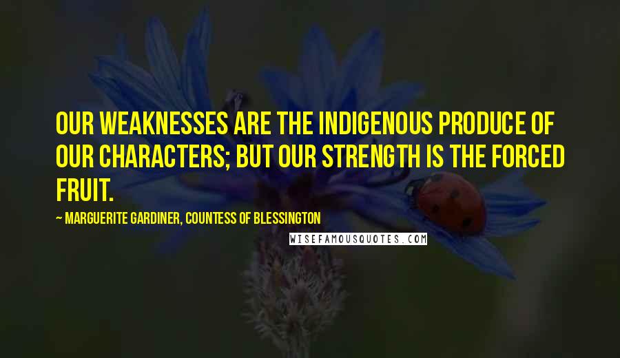 Marguerite Gardiner, Countess Of Blessington Quotes: Our weaknesses are the indigenous produce of our characters; but our strength is the forced fruit.