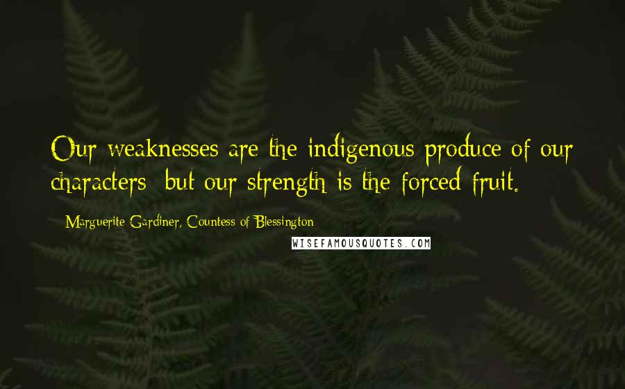 Marguerite Gardiner, Countess Of Blessington Quotes: Our weaknesses are the indigenous produce of our characters; but our strength is the forced fruit.