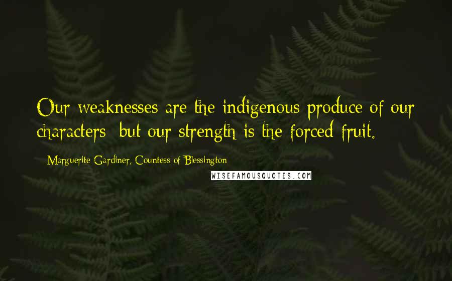 Marguerite Gardiner, Countess Of Blessington Quotes: Our weaknesses are the indigenous produce of our characters; but our strength is the forced fruit.