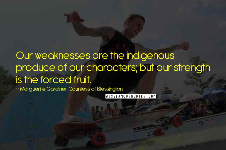 Marguerite Gardiner, Countess Of Blessington Quotes: Our weaknesses are the indigenous produce of our characters; but our strength is the forced fruit.