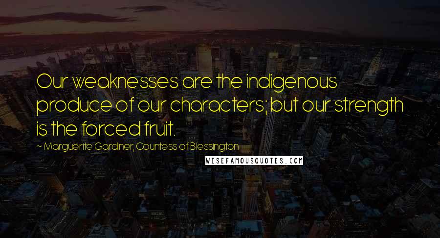 Marguerite Gardiner, Countess Of Blessington Quotes: Our weaknesses are the indigenous produce of our characters; but our strength is the forced fruit.