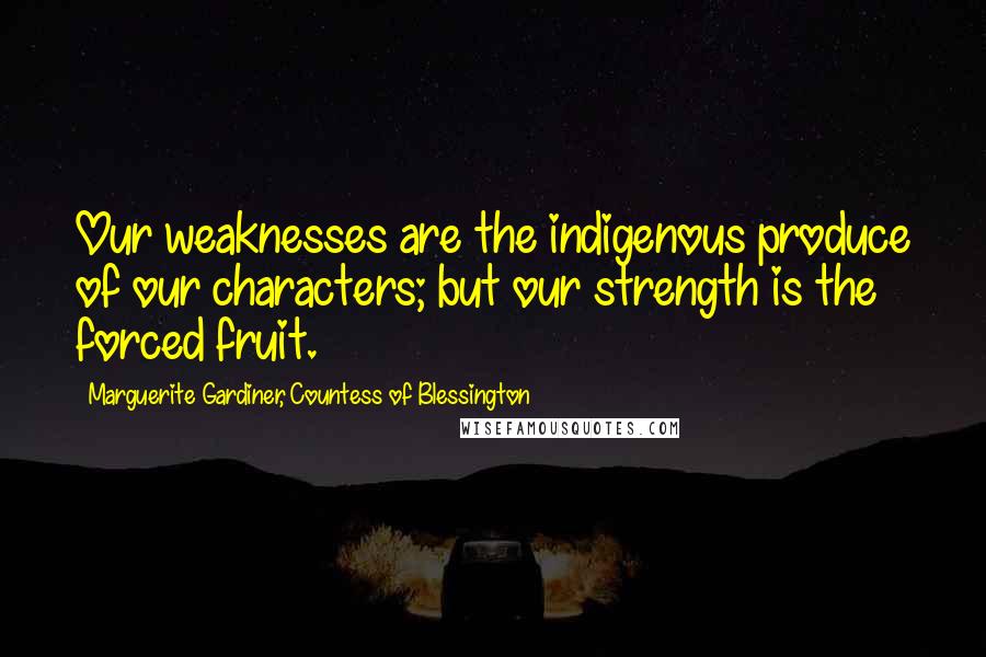 Marguerite Gardiner, Countess Of Blessington Quotes: Our weaknesses are the indigenous produce of our characters; but our strength is the forced fruit.