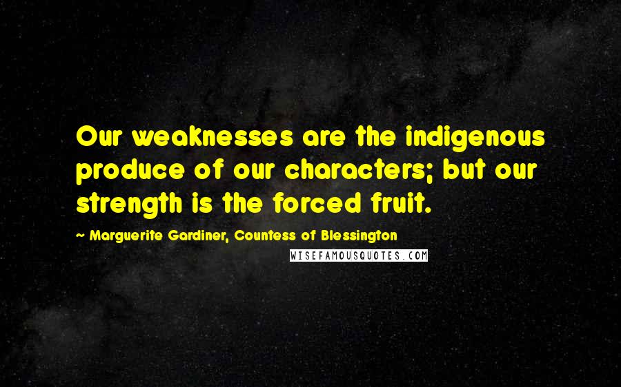 Marguerite Gardiner, Countess Of Blessington Quotes: Our weaknesses are the indigenous produce of our characters; but our strength is the forced fruit.