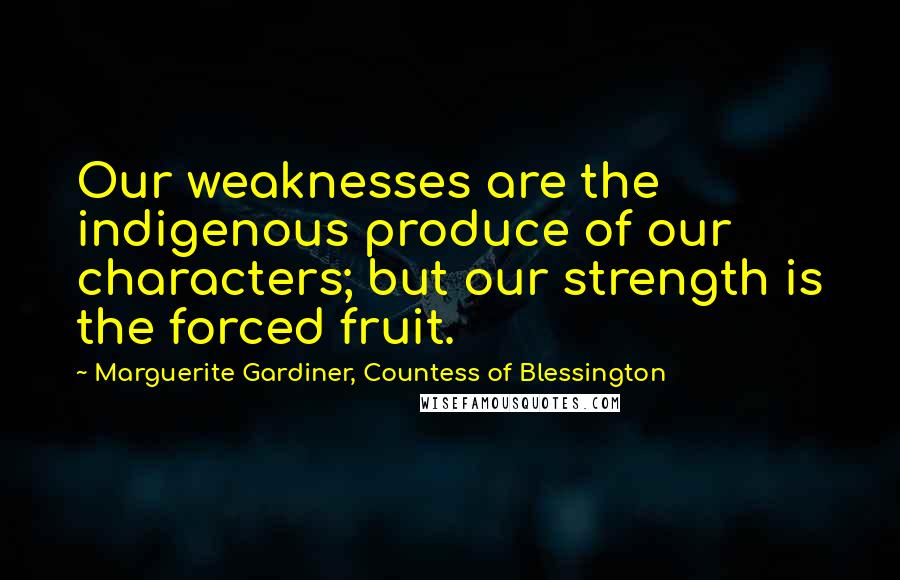 Marguerite Gardiner, Countess Of Blessington Quotes: Our weaknesses are the indigenous produce of our characters; but our strength is the forced fruit.