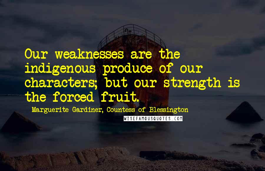 Marguerite Gardiner, Countess Of Blessington Quotes: Our weaknesses are the indigenous produce of our characters; but our strength is the forced fruit.