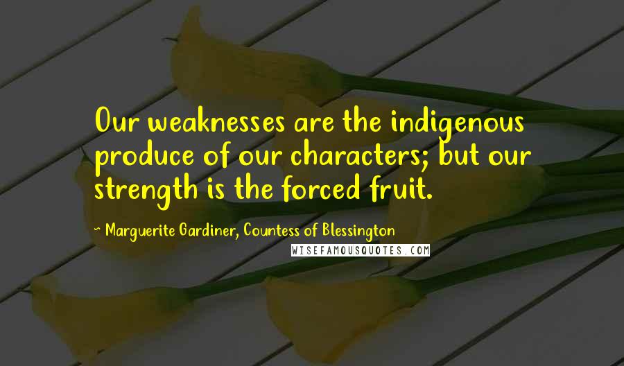 Marguerite Gardiner, Countess Of Blessington Quotes: Our weaknesses are the indigenous produce of our characters; but our strength is the forced fruit.