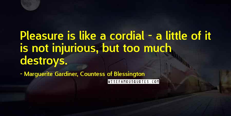 Marguerite Gardiner, Countess Of Blessington Quotes: Pleasure is like a cordial - a little of it is not injurious, but too much destroys.