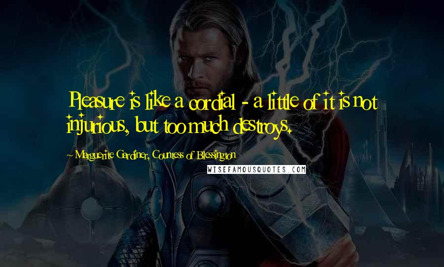 Marguerite Gardiner, Countess Of Blessington Quotes: Pleasure is like a cordial - a little of it is not injurious, but too much destroys.