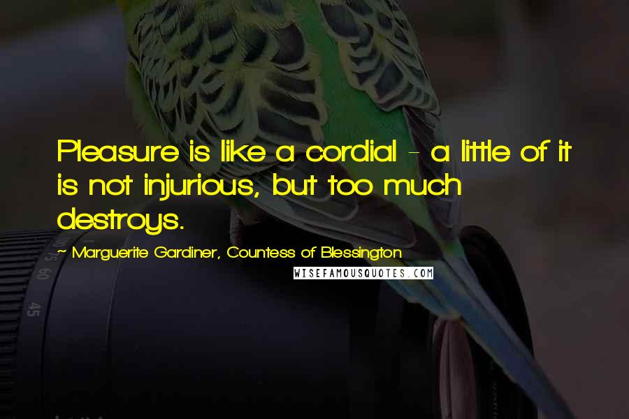 Marguerite Gardiner, Countess Of Blessington Quotes: Pleasure is like a cordial - a little of it is not injurious, but too much destroys.