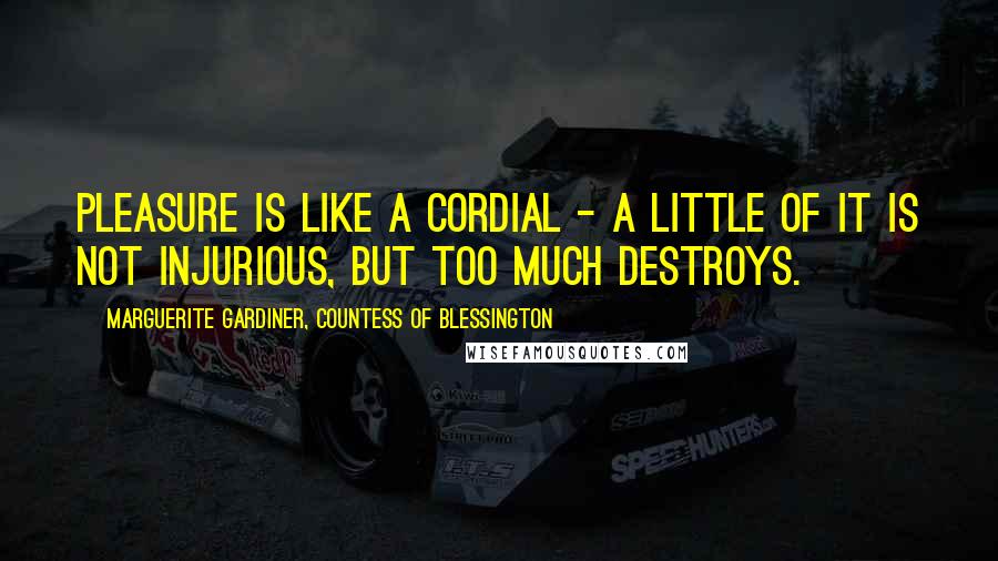 Marguerite Gardiner, Countess Of Blessington Quotes: Pleasure is like a cordial - a little of it is not injurious, but too much destroys.