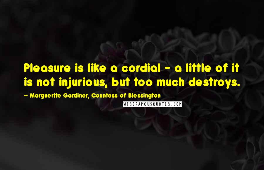 Marguerite Gardiner, Countess Of Blessington Quotes: Pleasure is like a cordial - a little of it is not injurious, but too much destroys.