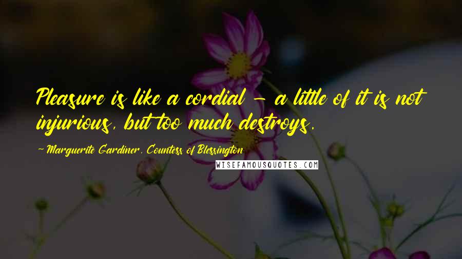 Marguerite Gardiner, Countess Of Blessington Quotes: Pleasure is like a cordial - a little of it is not injurious, but too much destroys.