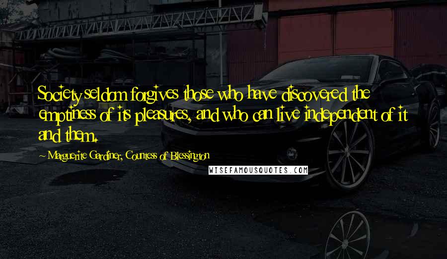 Marguerite Gardiner, Countess Of Blessington Quotes: Society seldom forgives those who have discovered the emptiness of its pleasures, and who can live independent of it and them.