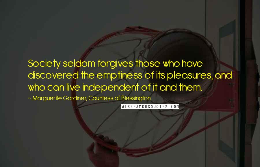 Marguerite Gardiner, Countess Of Blessington Quotes: Society seldom forgives those who have discovered the emptiness of its pleasures, and who can live independent of it and them.