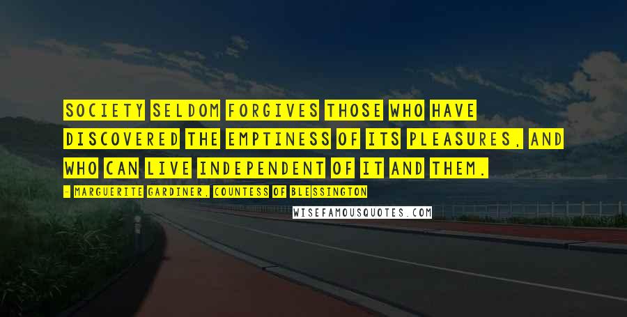 Marguerite Gardiner, Countess Of Blessington Quotes: Society seldom forgives those who have discovered the emptiness of its pleasures, and who can live independent of it and them.