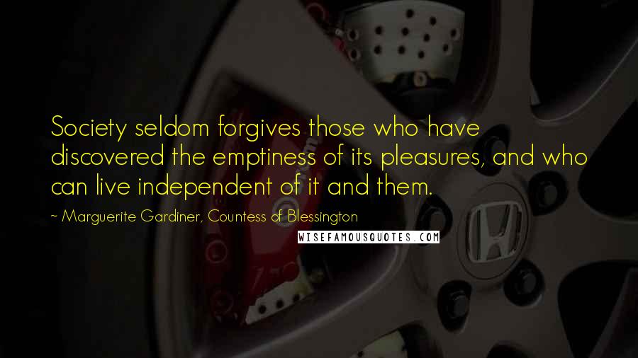 Marguerite Gardiner, Countess Of Blessington Quotes: Society seldom forgives those who have discovered the emptiness of its pleasures, and who can live independent of it and them.