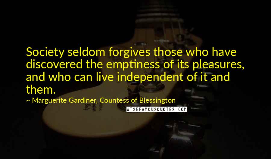 Marguerite Gardiner, Countess Of Blessington Quotes: Society seldom forgives those who have discovered the emptiness of its pleasures, and who can live independent of it and them.
