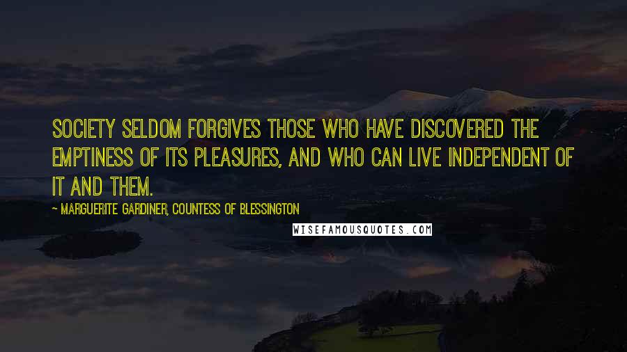 Marguerite Gardiner, Countess Of Blessington Quotes: Society seldom forgives those who have discovered the emptiness of its pleasures, and who can live independent of it and them.