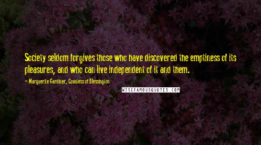 Marguerite Gardiner, Countess Of Blessington Quotes: Society seldom forgives those who have discovered the emptiness of its pleasures, and who can live independent of it and them.