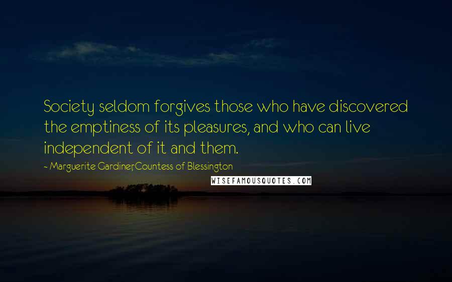 Marguerite Gardiner, Countess Of Blessington Quotes: Society seldom forgives those who have discovered the emptiness of its pleasures, and who can live independent of it and them.