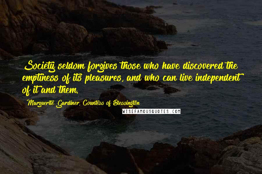 Marguerite Gardiner, Countess Of Blessington Quotes: Society seldom forgives those who have discovered the emptiness of its pleasures, and who can live independent of it and them.