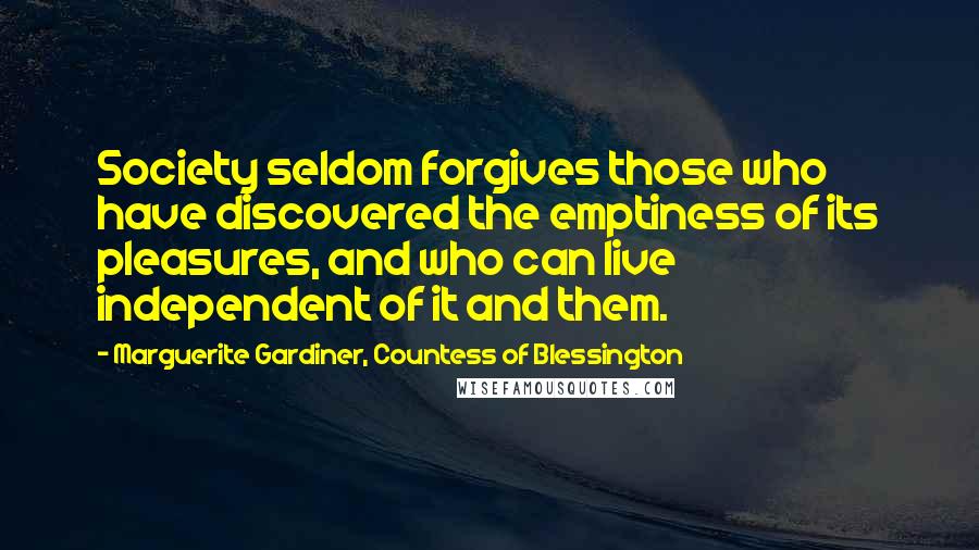 Marguerite Gardiner, Countess Of Blessington Quotes: Society seldom forgives those who have discovered the emptiness of its pleasures, and who can live independent of it and them.