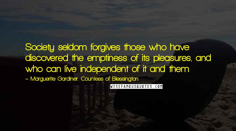 Marguerite Gardiner, Countess Of Blessington Quotes: Society seldom forgives those who have discovered the emptiness of its pleasures, and who can live independent of it and them.
