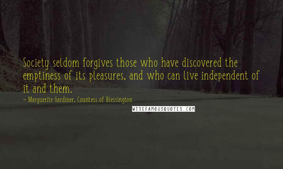 Marguerite Gardiner, Countess Of Blessington Quotes: Society seldom forgives those who have discovered the emptiness of its pleasures, and who can live independent of it and them.