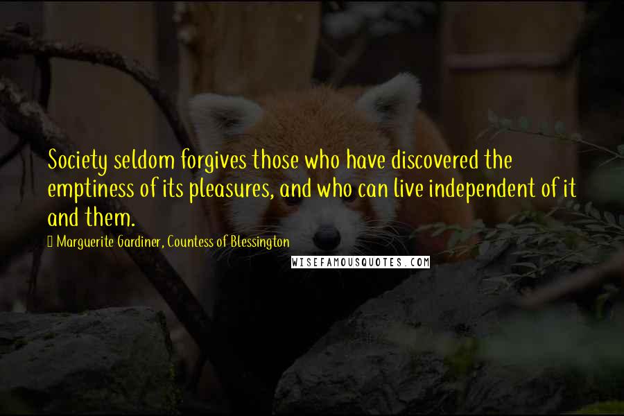 Marguerite Gardiner, Countess Of Blessington Quotes: Society seldom forgives those who have discovered the emptiness of its pleasures, and who can live independent of it and them.