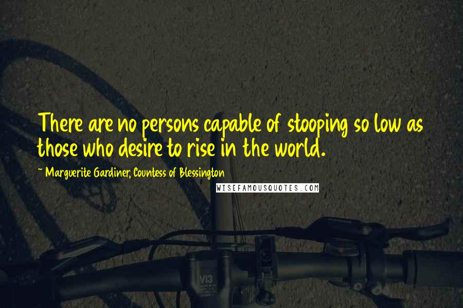 Marguerite Gardiner, Countess Of Blessington Quotes: There are no persons capable of stooping so low as those who desire to rise in the world.