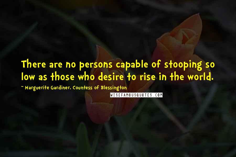 Marguerite Gardiner, Countess Of Blessington Quotes: There are no persons capable of stooping so low as those who desire to rise in the world.