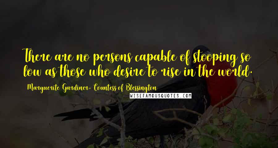 Marguerite Gardiner, Countess Of Blessington Quotes: There are no persons capable of stooping so low as those who desire to rise in the world.