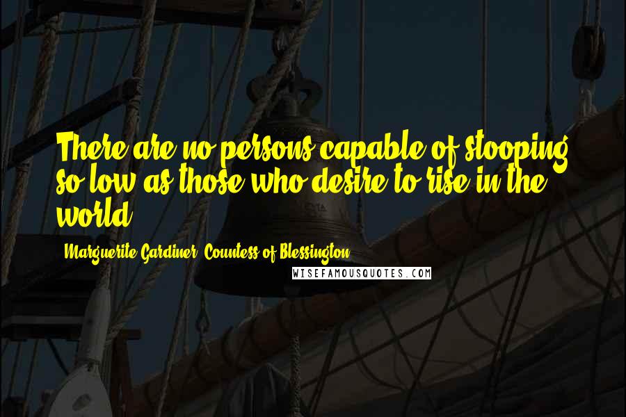 Marguerite Gardiner, Countess Of Blessington Quotes: There are no persons capable of stooping so low as those who desire to rise in the world.