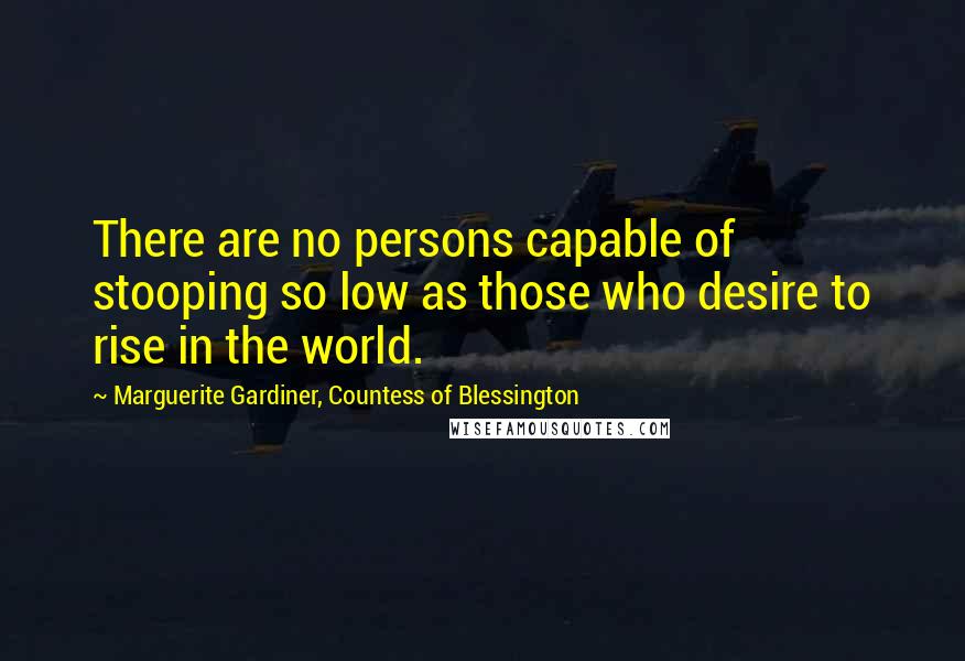 Marguerite Gardiner, Countess Of Blessington Quotes: There are no persons capable of stooping so low as those who desire to rise in the world.