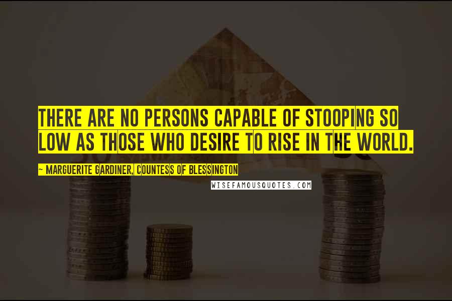 Marguerite Gardiner, Countess Of Blessington Quotes: There are no persons capable of stooping so low as those who desire to rise in the world.