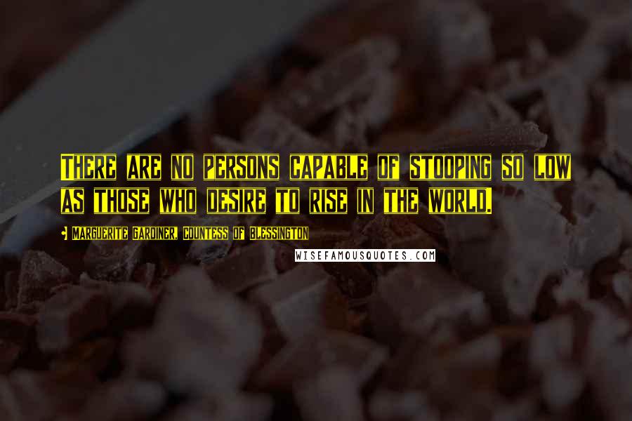 Marguerite Gardiner, Countess Of Blessington Quotes: There are no persons capable of stooping so low as those who desire to rise in the world.