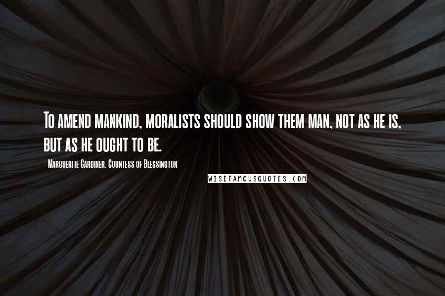 Marguerite Gardiner, Countess Of Blessington Quotes: To amend mankind, moralists should show them man, not as he is, but as he ought to be.