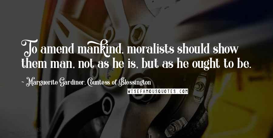 Marguerite Gardiner, Countess Of Blessington Quotes: To amend mankind, moralists should show them man, not as he is, but as he ought to be.