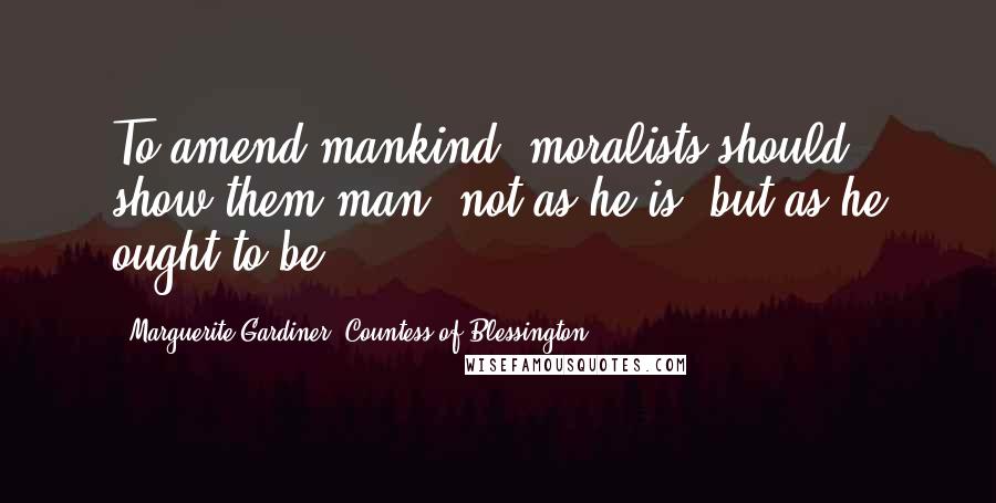 Marguerite Gardiner, Countess Of Blessington Quotes: To amend mankind, moralists should show them man, not as he is, but as he ought to be.