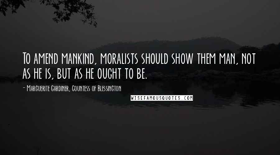 Marguerite Gardiner, Countess Of Blessington Quotes: To amend mankind, moralists should show them man, not as he is, but as he ought to be.