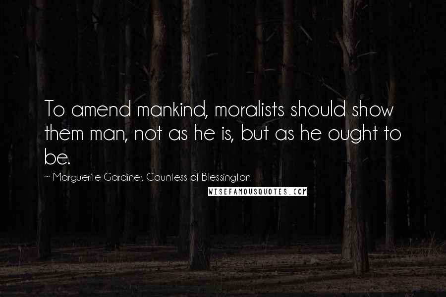 Marguerite Gardiner, Countess Of Blessington Quotes: To amend mankind, moralists should show them man, not as he is, but as he ought to be.