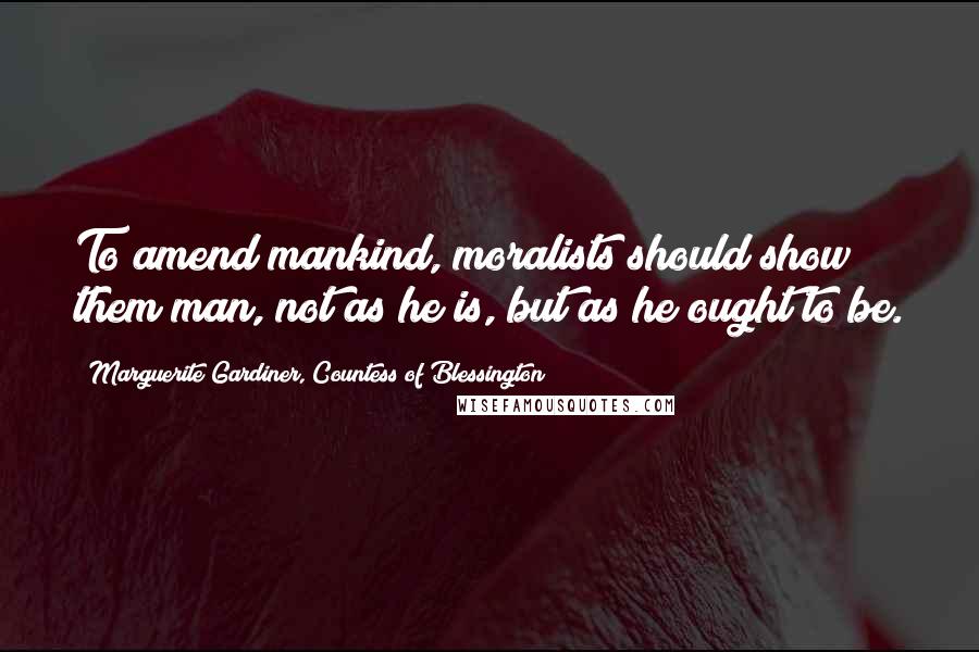 Marguerite Gardiner, Countess Of Blessington Quotes: To amend mankind, moralists should show them man, not as he is, but as he ought to be.