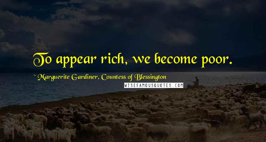 Marguerite Gardiner, Countess Of Blessington Quotes: To appear rich, we become poor.