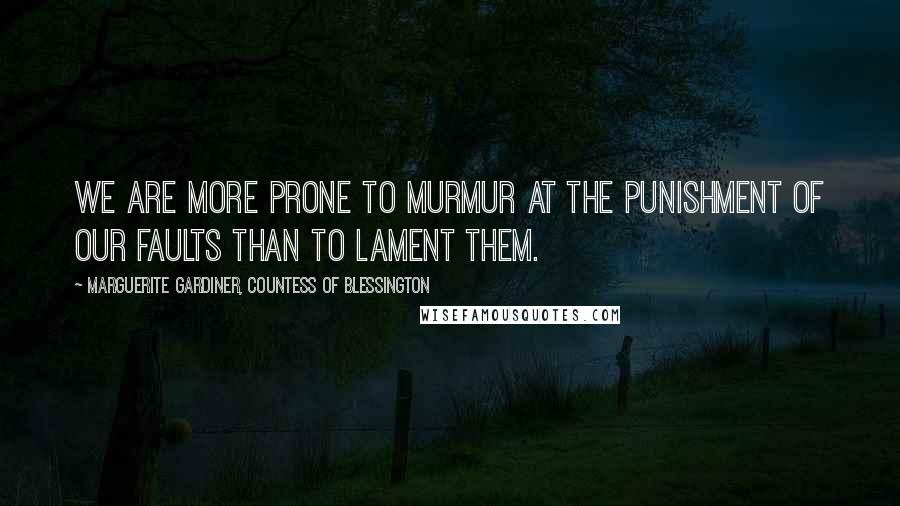 Marguerite Gardiner, Countess Of Blessington Quotes: We are more prone to murmur at the punishment of our faults than to lament them.