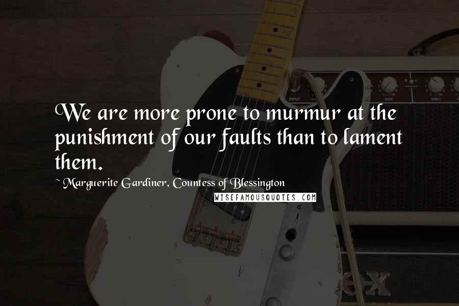 Marguerite Gardiner, Countess Of Blessington Quotes: We are more prone to murmur at the punishment of our faults than to lament them.